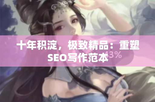 十年积淀，极致精品：重塑SEO写作范本