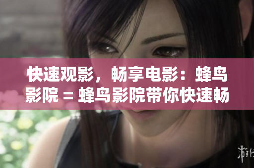 快速观影，畅享电影：蜂鸟影院 = 蜂鸟影院带你快速畅享电影