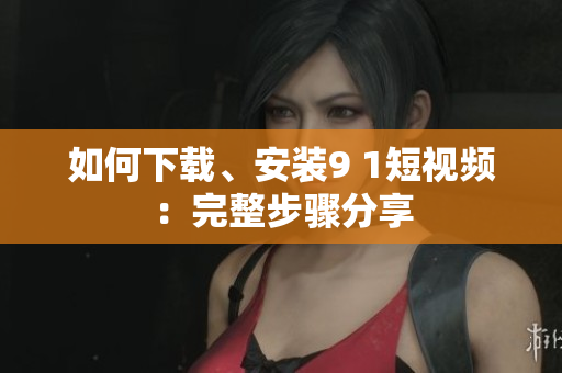 如何下载、安装9 1短视频：完整步骤分享