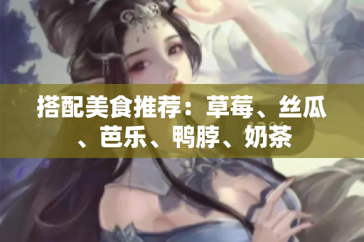 搭配美食推荐：草莓、丝瓜、芭乐、鸭脖、奶茶
