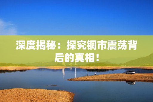 深度揭秘：探究铜市震荡背后的真相！