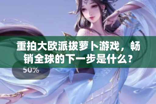 重拍大欧派拔萝卜游戏，畅销全球的下一步是什么？