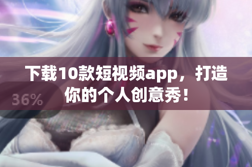 下载10款短视频app，打造你的个人创意秀！