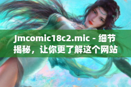 Jmcomic18c2.mic - 细节揭秘，让你更了解这个网站