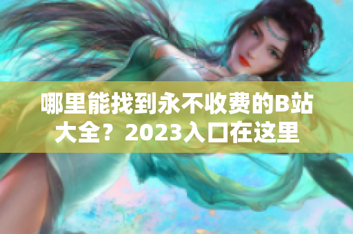 哪里能找到永不收费的B站大全？2023入口在这里