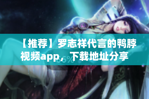 【推荐】罗志祥代言的鸭脖视频app，下载地址分享