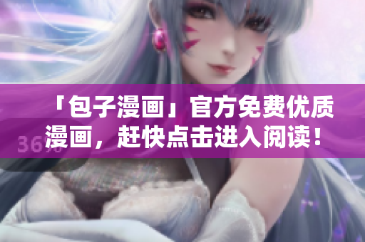 「包子漫画」官方免费优质漫画，赶快点击进入阅读！