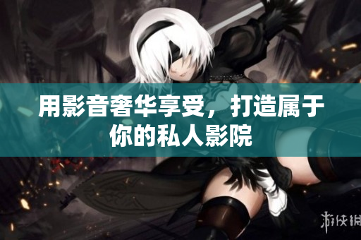 用影音奢华享受，打造属于你的私人影院