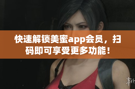快速解锁美蜜app会员，扫码即可享受更多功能！
