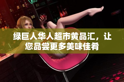 绿巨人华人超市黄品汇，让您品尝更多美味佳肴