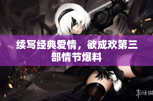 续写经典爱情，欲成欢第三部情节爆料
