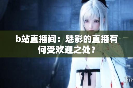 b站直播间：魅影的直播有何受欢迎之处？