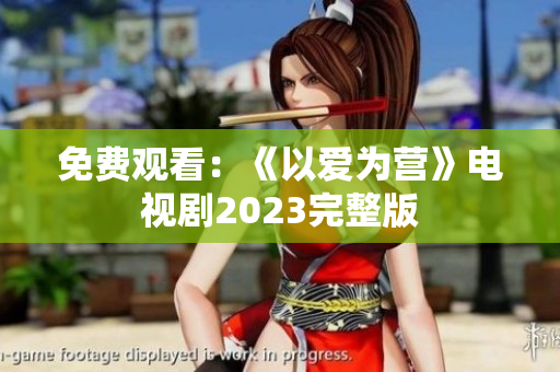 免费观看：《以爱为营》电视剧2023完整版