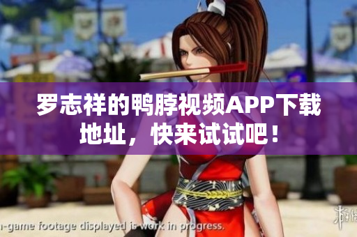 罗志祥的鸭脖视频APP下载地址，快来试试吧！