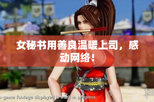 女秘书用善良温暖上司，感动网络！