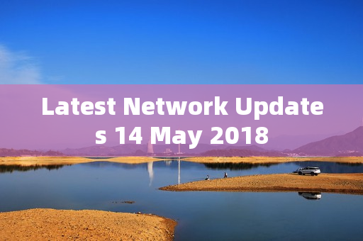 Latest Network Updates 14 May 2018