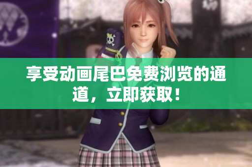 享受动画尾巴免费浏览的通道，立即获取！