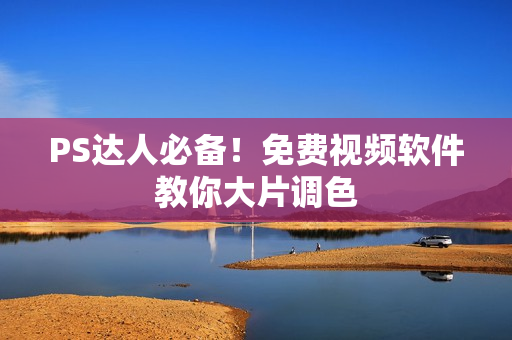 PS达人必备！免费视频软件教你大片调色