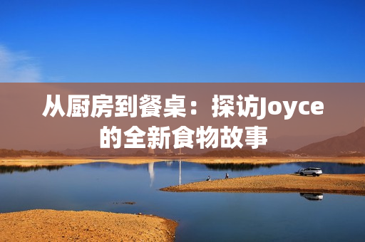 从厨房到餐桌：探访Joyce的全新食物故事