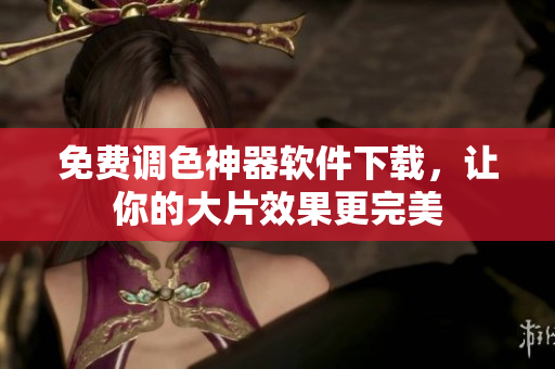 免费调色神器软件下载，让你的大片效果更完美