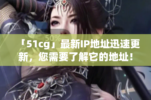 「51cg」最新IP地址迅速更新，您需要了解它的地址！