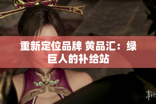 重新定位品牌 黄品汇：绿巨人的补给站