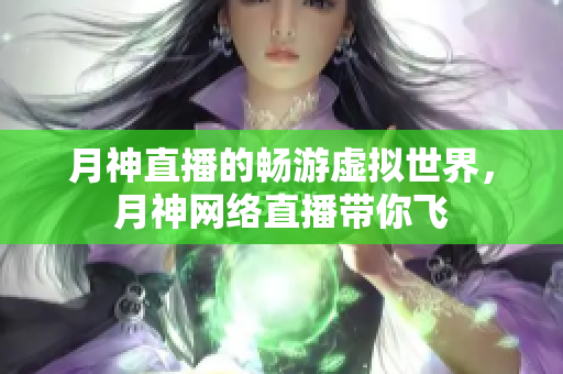 月神直播的畅游虚拟世界，月神网络直播带你飞