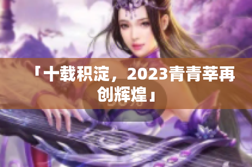 「十载积淀，2023青青莘再创辉煌」