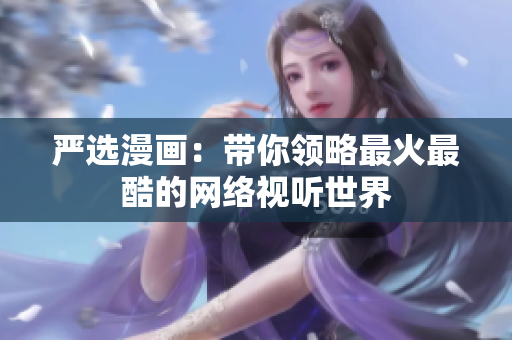 严选漫画：带你领略最火最酷的网络视听世界