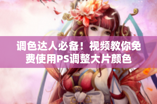 调色达人必备！视频教你免费使用PS调整大片颜色