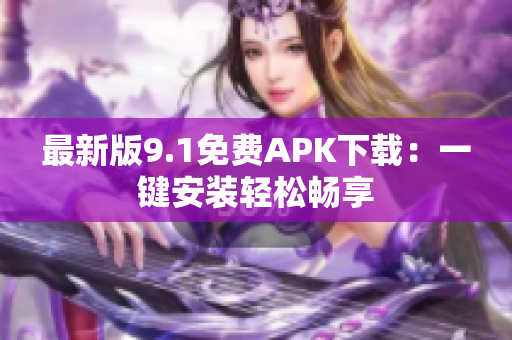 最新版9.1免费APK下载：一键安装轻松畅享