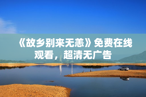 《故乡别来无恙》免费在线观看，超清无广告
