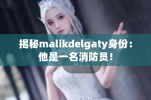 揭秘malikdelgaty身份：他是一名消防员！
