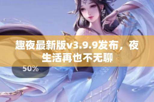 趣夜最新版v3.9.9发布，夜生活再也不无聊