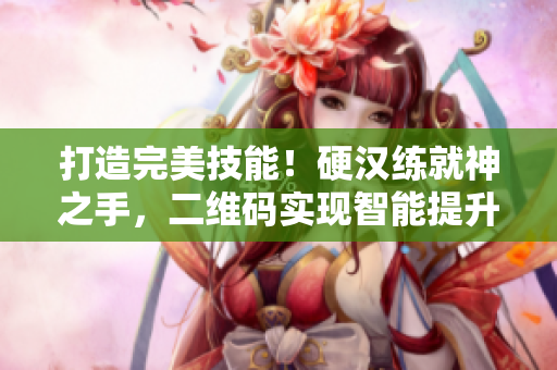 打造完美技能！硬汉练就神之手，二维码实现智能提升