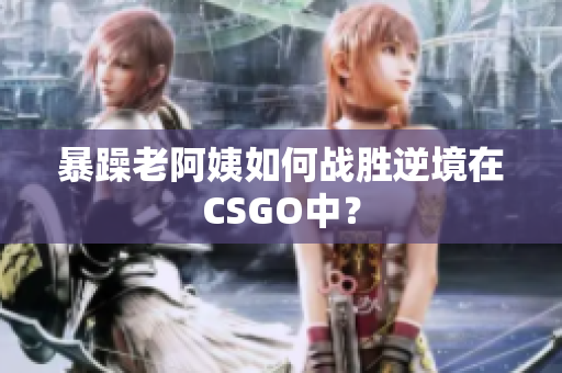 暴躁老阿姨如何战胜逆境在CSGO中？