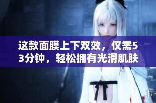这款面膜上下双效，仅需53分钟，轻松拥有光滑肌肤！