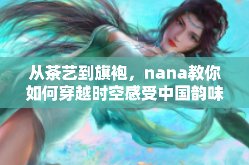 从茶艺到旗袍，nana教你如何穿越时空感受中国韵味