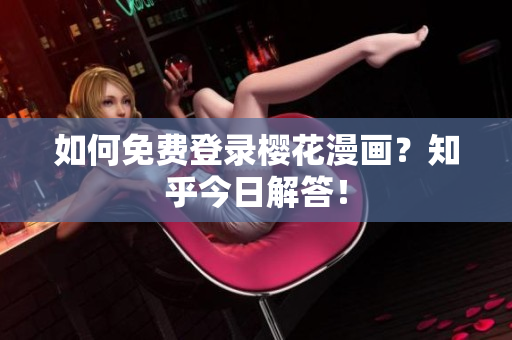 如何免费登录樱花漫画？知乎今日解答！