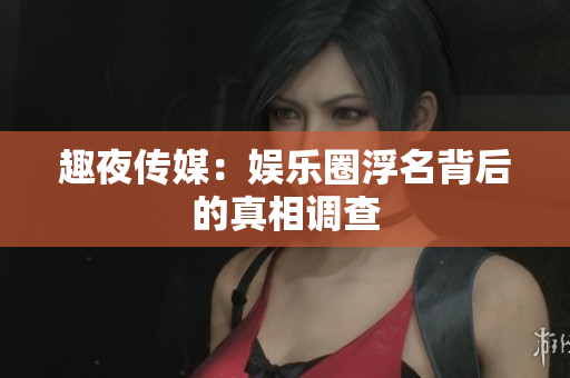 趣夜传媒：娱乐圈浮名背后的真相调查