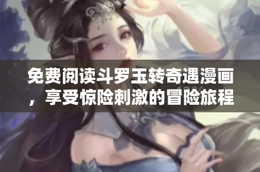 免费阅读斗罗玉转奇遇漫画，享受惊险刺激的冒险旅程！