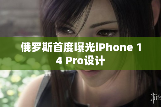 俄罗斯首度曝光iPhone 14 Pro设计