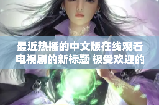 最近热播的中文版在线观看电视剧的新标题 极受欢迎的中文在线剧集