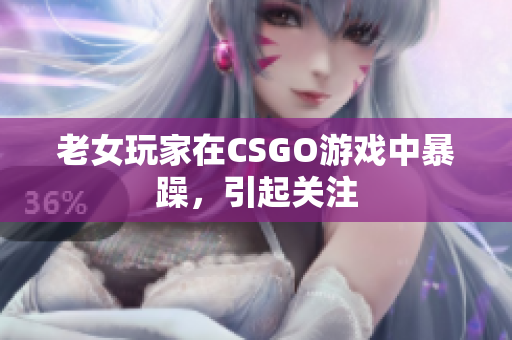 老女玩家在CSGO游戏中暴躁，引起关注