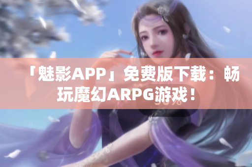 「魅影APP」免费版下载：畅玩魔幻ARPG游戏！