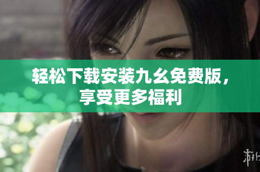 轻松下载安装九幺免费版，享受更多福利
