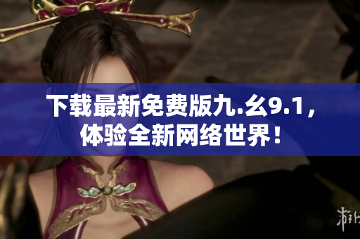 下载最新免费版九.幺9.1，体验全新网络世界！
