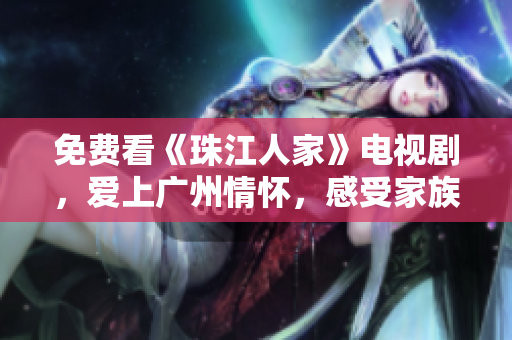 免费看《珠江人家》电视剧，爱上广州情怀，感受家族荣耀。