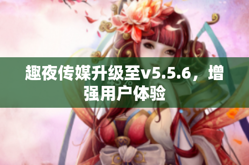 趣夜传媒升级至v5.5.6，增强用户体验