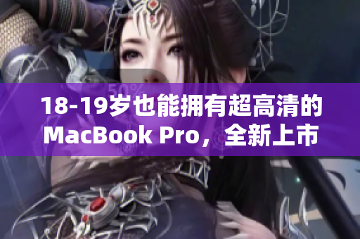 18-19岁也能拥有超高清的MacBook Pro，全新上市！